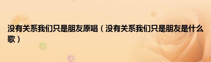 沒有關(guān)系我們只是朋友原唱（沒有關(guān)系我們只是朋友是什么歌）