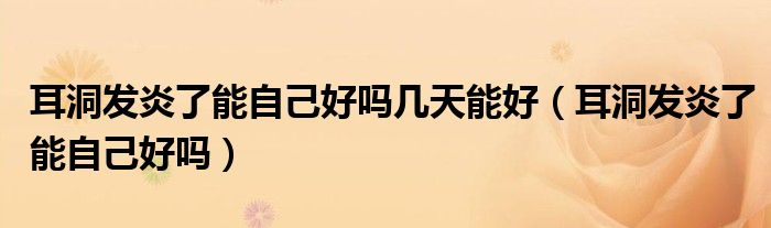 耳洞發(fā)炎了能自己好嗎幾天能好（耳洞發(fā)炎了能自己好嗎）