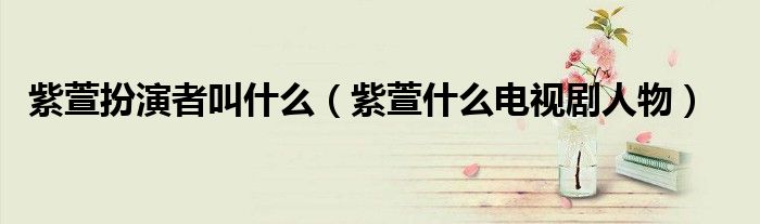 紫萱扮演者叫什么（紫萱什么電視劇人物）
