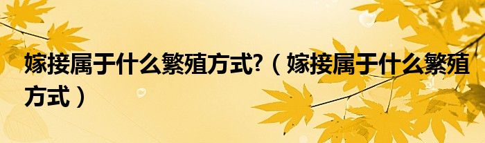 嫁接屬于什么繁殖方式?（嫁接屬于什么繁殖方式）
