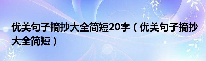 優(yōu)美句子摘抄大全簡(jiǎn)短20字（優(yōu)美句子摘抄大全簡(jiǎn)短）