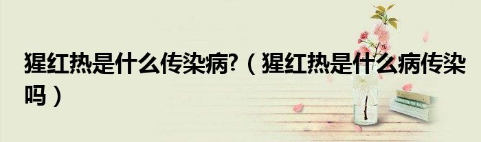 猩紅熱是什么傳染病?（猩紅熱是什么病傳染嗎）