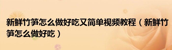 新鮮竹筍怎么做好吃又簡(jiǎn)單視頻教程（新鮮竹筍怎么做好吃）