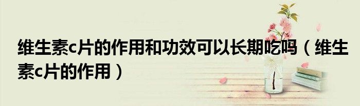 維生素c片的作用和功效可以長期吃嗎（維生素c片的作用）