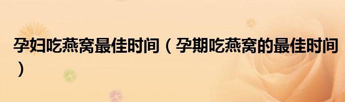 孕婦吃燕窩最佳時(shí)間（孕期吃燕窩的最佳時(shí)間）