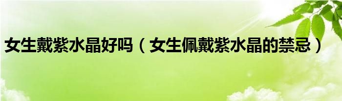 女生戴紫水晶好嗎（女生佩戴紫水晶的禁忌）