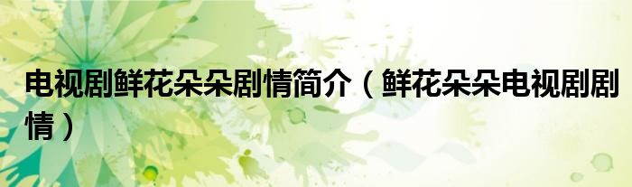 電視劇鮮花朵朵劇情簡介（鮮花朵朵電視劇劇情）