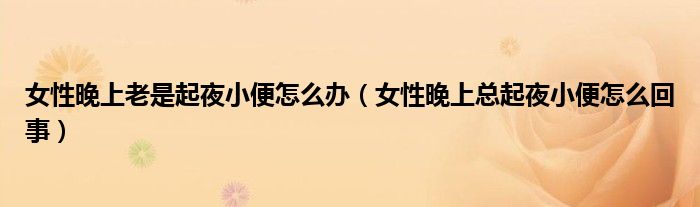 女性晚上老是起夜小便怎么辦（女性晚上總起夜小便怎么回事）