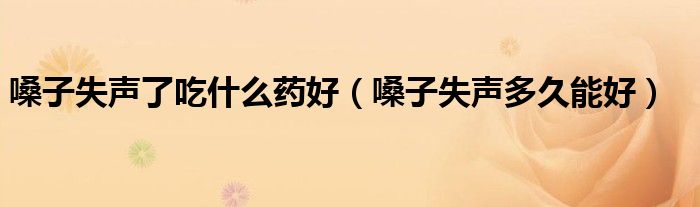 嗓子失聲了吃什么藥好（嗓子失聲多久能好）