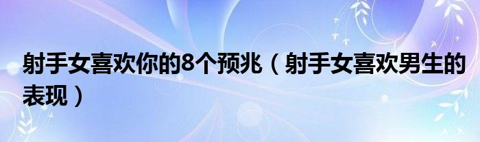 射手女喜歡你的8個預兆（射手女喜歡男生的表現(xiàn)）