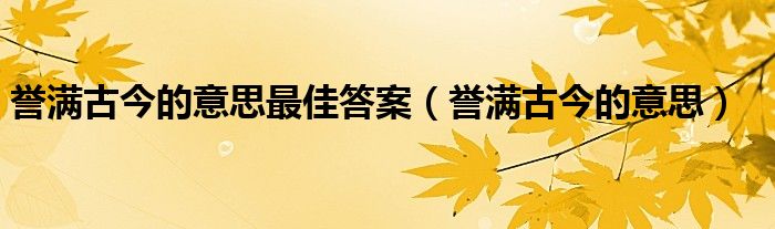 譽(yù)滿古今的意思最佳答案（譽(yù)滿古今的意思）