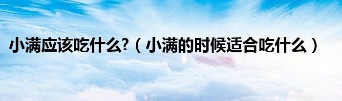 小滿應(yīng)該吃什么?（小滿的時(shí)候適合吃什么）