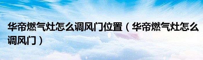 華帝燃氣灶怎么調風門位置（華帝燃氣灶怎么調風門）