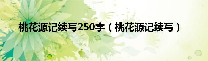 桃花源記續(xù)寫250字（桃花源記續(xù)寫）