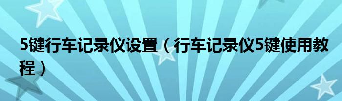 5鍵行車(chē)記錄儀設(shè)置（行車(chē)記錄儀5鍵使用教程）