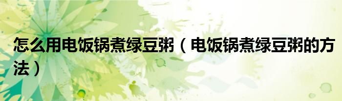 怎么用電飯鍋煮綠豆粥（電飯鍋煮綠豆粥的方法）