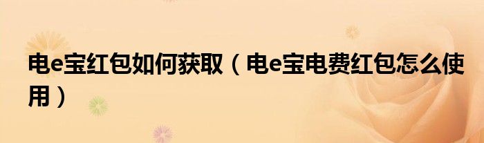 電e寶紅包如何獲?。奺寶電費紅包怎么使用）