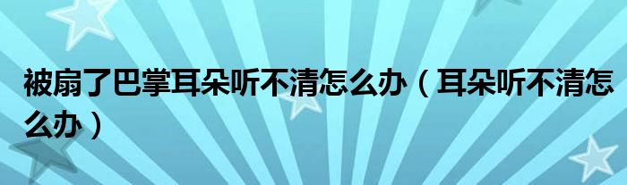 被扇了巴掌耳朵聽不清怎么辦（耳朵聽不清怎么辦）