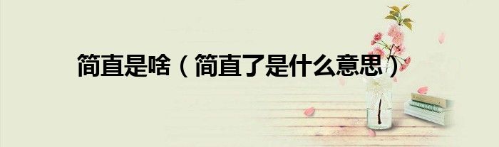 簡直是啥（簡直了是什么意思）