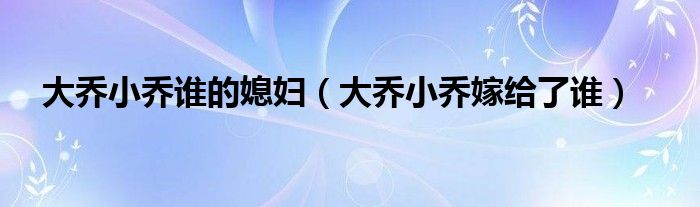 大喬小喬誰的媳婦（大喬小喬嫁給了誰）