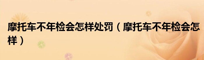 摩托車不年檢會(huì)怎樣處罰（摩托車不年檢會(huì)怎樣）