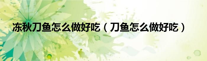 凍秋刀魚(yú)怎么做好吃（刀魚(yú)怎么做好吃）
