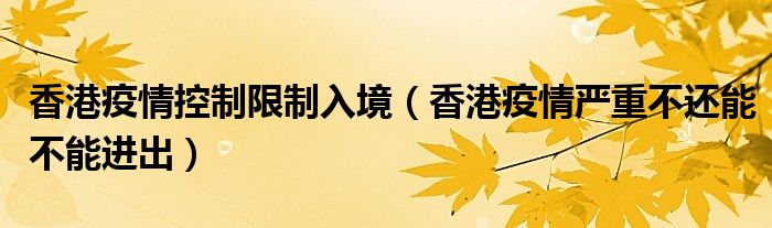 香港疫情控制限制入境（香港疫情嚴(yán)重不還能不能進(jìn)出）