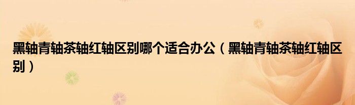 黑軸青軸茶軸紅軸區(qū)別哪個適合辦公（黑軸青軸茶軸紅軸區(qū)別）
