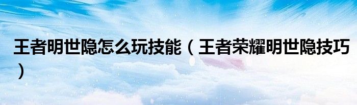 王者明世隱怎么玩技能（王者榮耀明世隱技巧）