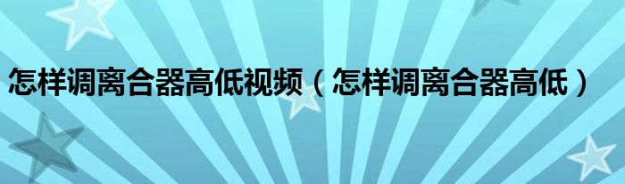 怎樣調離合器高低視頻（怎樣調離合器高低）