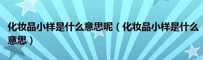 化妝品小樣是什么意思呢（化妝品小樣是什么意思）