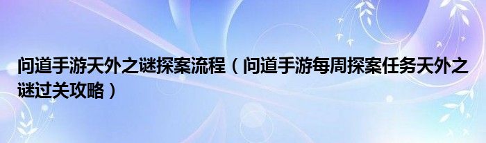 問(wèn)道手游天外之謎探案流程（問(wèn)道手游每周探案任務(wù)天外之謎過(guò)關(guān)攻略）