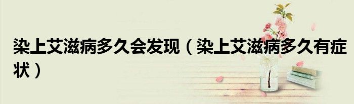 染上艾滋病多久會(huì)發(fā)現(xiàn)（染上艾滋病多久有癥狀）
