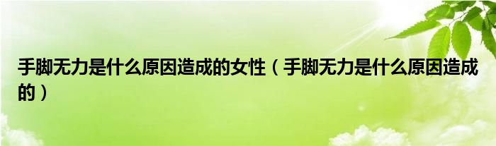 手腳無力是什么原因造成的女性（手腳無力是什么原因造成的）