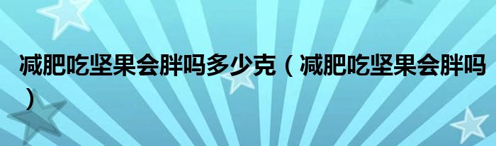 減肥吃堅(jiān)果會(huì)胖嗎多少克（減肥吃堅(jiān)果會(huì)胖嗎）
