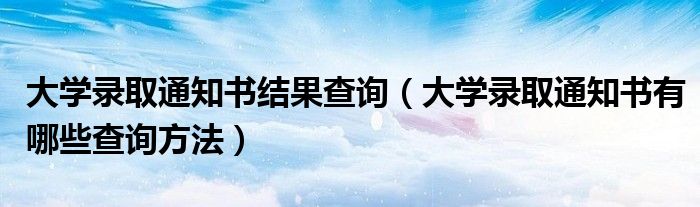 大學(xué)錄取通知書結(jié)果查詢（大學(xué)錄取通知書有哪些查詢方法）