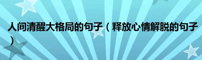 人間清醒大格局的句子（釋放心情解脫的句子）