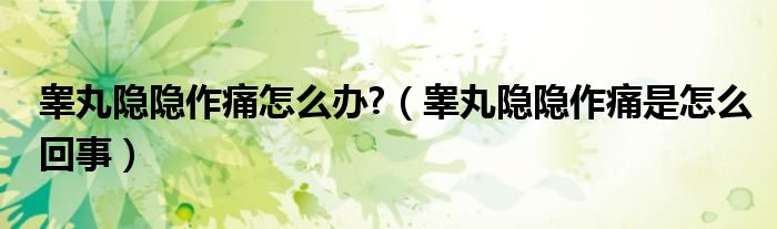 睪丸隱隱作痛怎么辦?（睪丸隱隱作痛是怎么回事）