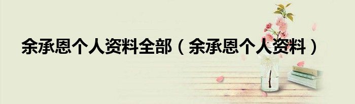 余承恩個(gè)人資料全部（余承恩個(gè)人資料）