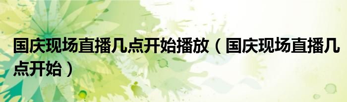 國慶現(xiàn)場直播幾點(diǎn)開始播放（國慶現(xiàn)場直播幾點(diǎn)開始）
