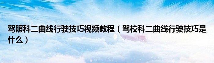 駕照科二曲線行駛技巧視頻教程（駕?？贫€行駛技巧是什么）
