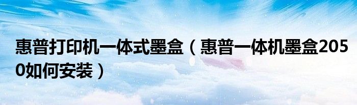 惠普打印機一體式墨盒（惠普一體機墨盒2050如何安裝）