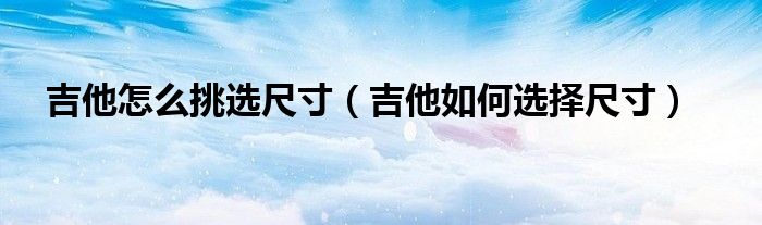吉他怎么挑選尺寸（吉他如何選擇尺寸）