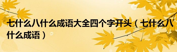 七什么八什么成語(yǔ)大全四個(gè)字開(kāi)頭（七什么八什么成語(yǔ)）