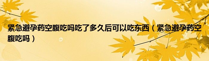緊急避孕藥空腹吃嗎吃了多久后可以吃東西（緊急避孕藥空腹吃嗎）