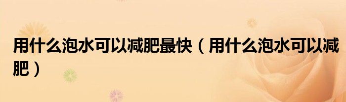 用什么泡水可以減肥最快（用什么泡水可以減肥）