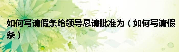 如何寫請假條給領(lǐng)導(dǎo)懇請批準(zhǔn)為（如何寫請假條）