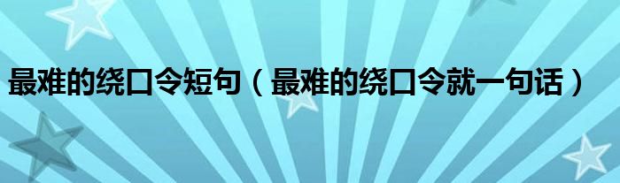 最難的繞口令短句（最難的繞口令就一句話）