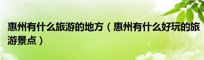 惠州有什么旅游的地方（惠州有什么好玩的旅游景點）