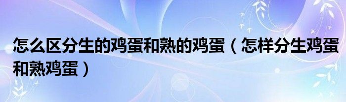 怎么區(qū)分生的雞蛋和熟的雞蛋（怎樣分生雞蛋和熟雞蛋）